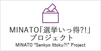 MINATO「選挙いっ得？！」プロジェクト　MINATO “Senkyo Ittoku?!” Project