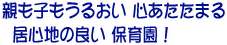 親も子もうるおい　心あたたまる居心地の良い　保育園！