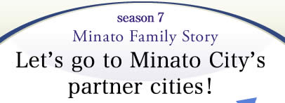 season7 Minato Family Story Let's go to Minato City's partner cities!