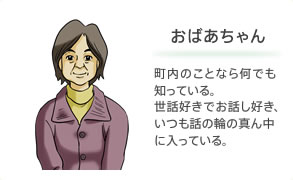 おばあちゃん 町内のことなら何でも知っている。世話好きでお話し好き、いつも話の輪の真ん中に入っている。