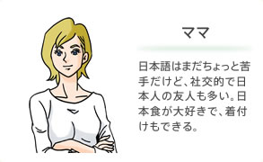 ママ 日本語はまだちょっと苦手だけど、社交的で日本人の友人も多い。日本食が大好きで、着付けもできる。