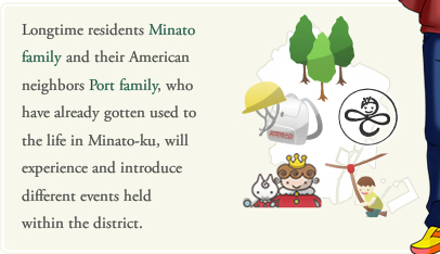 Longtime residents Minato family and their American neighbors Port family, who have already gotten used to the life in Minato-ku, will experience and introduce different events held within the district.