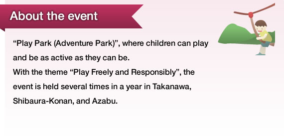 About the event “Play Park (Adventure Park)”, where children can play and be as active as they can be.With the theme “Play Freely and Responsibly”, the event is held several times in a year in Takanawa, Shibaura-Konan, and Azabu.