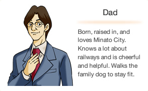 Dad Born, raised in, and loves Minato City. Knows a lot about railways and is cheerful and helpful. Walks the family dog to stay fit.