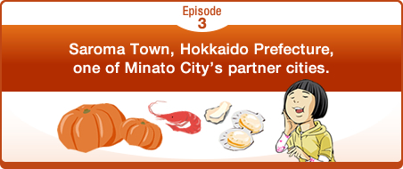Episode3 Saroma Town, Hokkaido Prefecture, one of Minato City’s partner cities.