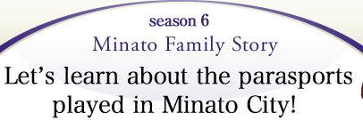 season6 Minato Family Story Let’s learn about the parasports played in Minato City! 