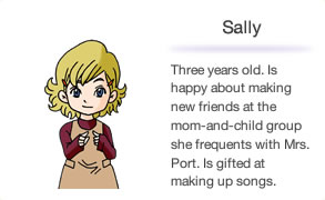 Sally Three years old. Is happy about making new friends at the mom-and-child group she frequents with Mrs. Port. Is gifted at making up songs.