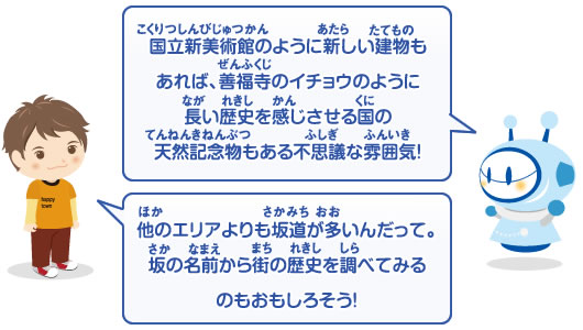 国立新美術館のように新しい建物もあれば、善福寺のイチョウのように長い歴史を感じさせる国の天然記念物もある不思議な雰囲気！　ほかのエリアよりも坂道が多いんだって。坂の名前から街の歴史を調べてみるのもおもしろそう！