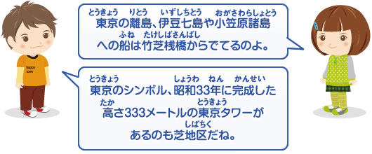 東京の離島、伊豆七島や小笠原諸島への船は竹芝桟橋からでてるのよ。　東京のシンボル、昭和33年に完成した高さ333メートルの東京タワーがあるのも芝地区だね。