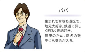 パパ 生まれも育ちも港区で、地元大好き。鉄道に詳しく明るく世話好き。健康のため、愛犬の散歩にも気合が入る。