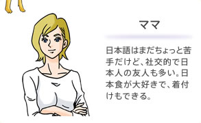 ママ 日本語はまだちょっと苦手だけど、社交的で日本人の友人も多い。日本食が大好きで、着付けもできる。