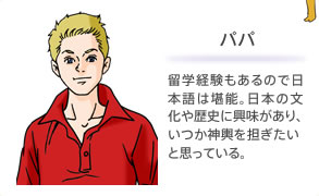 パパ 留学経験もあるので日本語は堪能。日本の文化や歴史に興味があり、いつか神輿を担ぎたいと思っている。