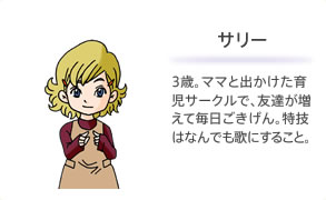 サリー 3歳。ママと出かけた育児サークルで、友達が増えて毎日ごきげん。特技はなんでも歌にすること。