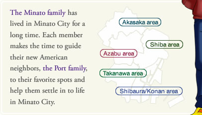 The Minato family has lived in Minato City for a long time. Each member makes the time to guide their new American neighbors, the Port family, to their favorite spots and help them settle in to life in Minato City.