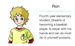 Ron Fourth-year elementary student. Dreams of becoming a baseball player. Is clever with his hands and can do most do-it-yourself projects.