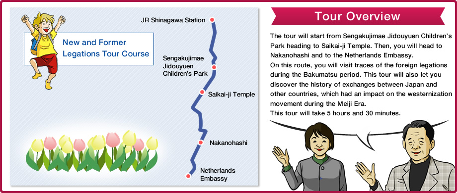 The tour will start from Sengakujimae Jidouyuen Children’s Park heading to Saikai-ji Temple. Then, you will head to Nakanohashi and to the Netherlands Embassy.On this route, you will visit traces of the foreign legations during the Bakumatsu period. This tour will also let you discover the history of exchanges between Japan and other countries, which had an impact on the westernization movement during the Meiji Era.This tour will take 5 hours and 30 minutes.