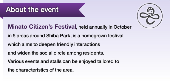 Minato Citizen’s Festival, held annually in October in 5 areas around Shiba Park, is a homegrown festival which aims to deepen friendly interactions and widen the social circle among residents. Various events and stalls can be enjoyed tailored to the characteristics of the area.