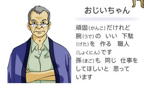 おじいちゃん 頑固だけれど 腕の いい 下駄を 作る 職人です 孫も 同じ 仕事を してほしいと 思っています